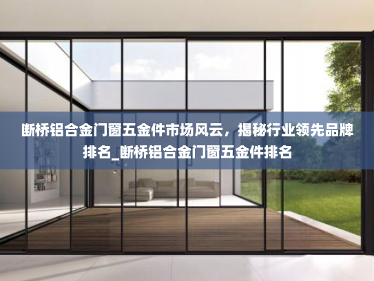 断桥铝合金门窗五金件市场风云，揭秘行业领先品牌排名_断桥铝合金门窗五金件排名