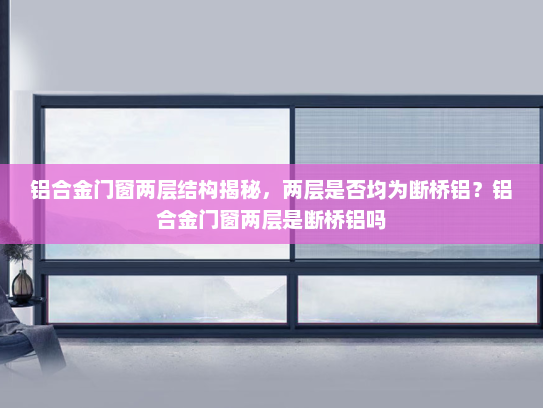 铝合金门窗两层结构揭秘，两层是否均为断桥铝？铝合金门窗两层是断桥铝吗