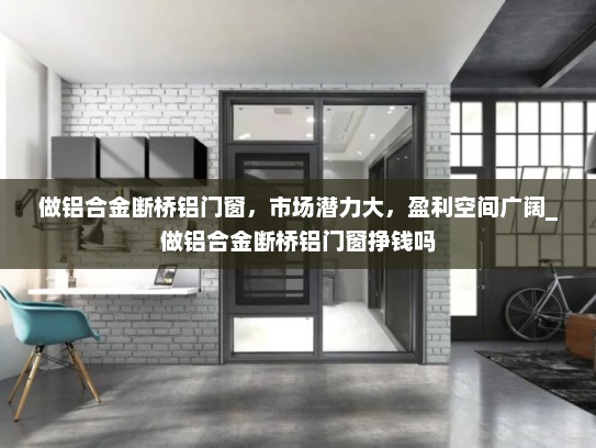 做铝合金断桥铝门窗，市场潜力大，盈利空间广阔_做铝合金断桥铝门窗挣钱吗