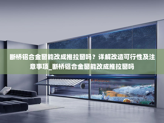 断桥铝合金窗能改成推拉窗吗？详解改造可行性及注意事项_断桥铝合金窗能改成推拉窗吗