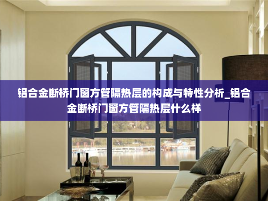 铝合金断桥门窗方管隔热层的构成与特性分析_铝合金断桥门窗方管隔热层什么样