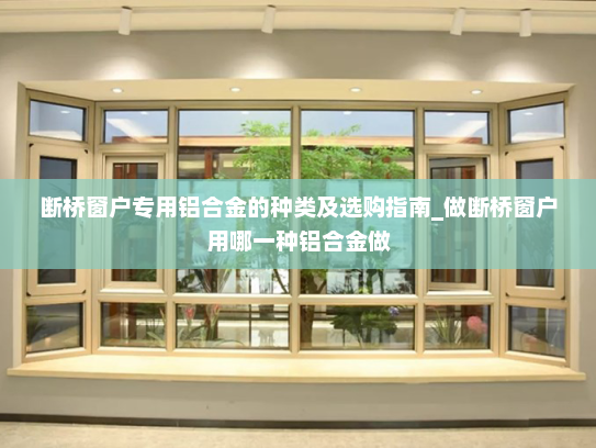断桥窗户专用铝合金的种类及选购指南_做断桥窗户用哪一种铝合金做
