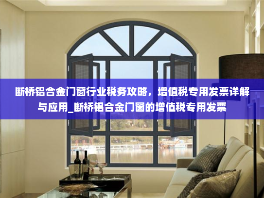 断桥铝合金门窗行业税务攻略，增值税专用发票详解与应用_断桥铝合金门窗的增值税专用发票