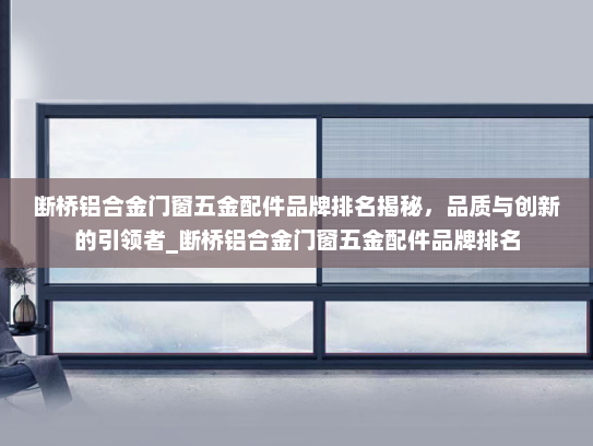 断桥铝合金门窗五金配件品牌排名揭秘，品质与创新的引领者_断桥铝合金门窗五金配件品牌排名