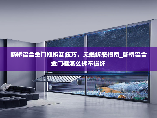 断桥铝合金门框拆卸技巧，无损拆装指南_断桥铝合金门框怎么拆不损坏