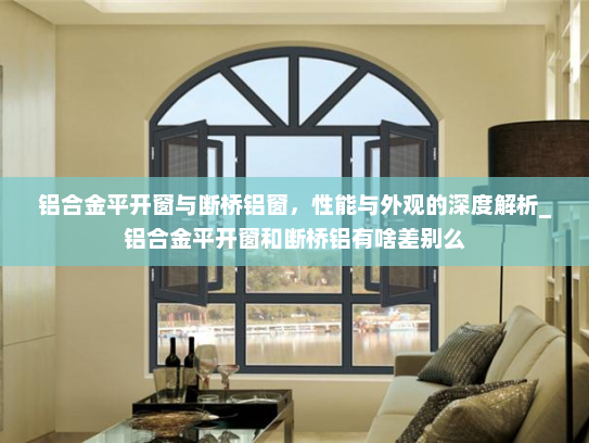 铝合金平开窗与断桥铝窗，性能与外观的深度解析_铝合金平开窗和断桥铝有啥差别么