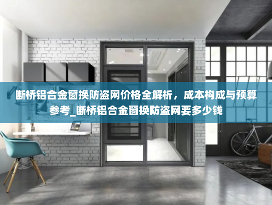 断桥铝合金窗换防盗网价格全解析，成本构成与预算参考_断桥铝合金窗换防盗网要多少钱
