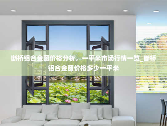 断桥铝合金窗价格分析，一平米市场行情一览_断桥铝合金窗价格多少一平米
