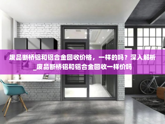 废品断桥铝和铝合金回收价格，一样的吗？深入解析_废品断桥铝和铝合金回收一样价吗