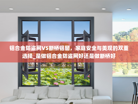 铝合金防盗网VS断桥铝窗，家庭安全与美观的双重选择_是做铝合金防盗网好还是做断桥好