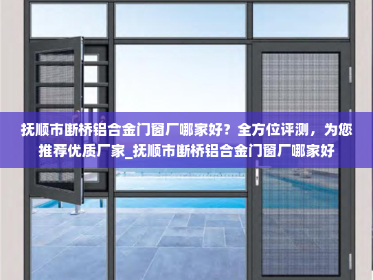 抚顺市断桥铝合金门窗厂哪家好？全方位评测，为您推荐优质厂家_抚顺市断桥铝合金门窗厂哪家好