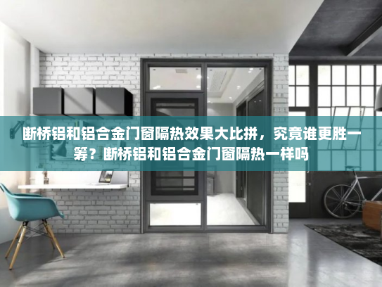 断桥铝和铝合金门窗隔热效果大比拼，究竟谁更胜一筹？断桥铝和铝合金门窗隔热一样吗