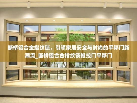 断桥铝合金指纹锁，引领家居安全与时尚的平移门新潮流_断桥铝合金指纹锁推拉门平移门