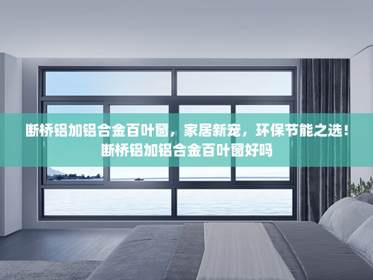 断桥铝加铝合金百叶窗，家居新宠，环保节能之选！断桥铝加铝合金百叶窗好吗