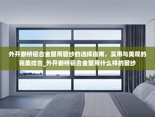 外开断桥铝合金窗用窗纱的选择指南，实用与美观的完美结合_外开断桥铝合金窗用什么样的窗纱
