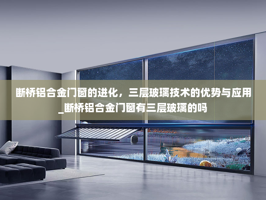 断桥铝合金门窗的进化，三层玻璃技术的优势与应用_断桥铝合金门窗有三层玻璃的吗