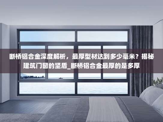 断桥铝合金深度解析，最厚型材达到多少毫米？揭秘建筑门窗的坚盾_断桥铝合金最厚的是多厚