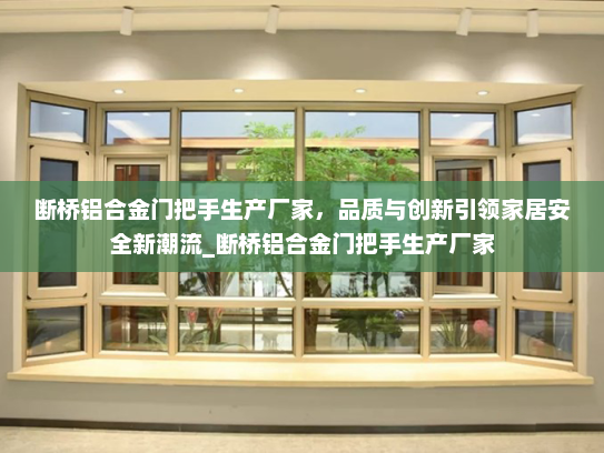断桥铝合金门把手生产厂家，品质与创新引领家居安全新潮流_断桥铝合金门把手生产厂家
