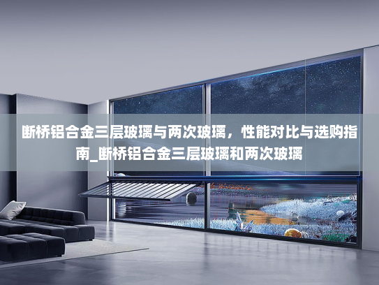 断桥铝合金三层玻璃与两次玻璃，性能对比与选购指南_断桥铝合金三层玻璃和两次玻璃