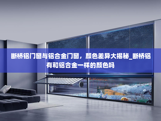 断桥铝门窗与铝合金门窗，颜色差异大揭秘_断桥铝有和铝合金一样的颜色吗