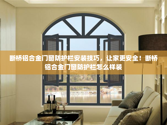 断桥铝合金门窗防护栏安装技巧，让家更安全！断桥铝合金门窗防护栏怎么样装