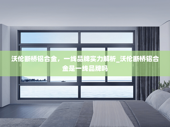 沃伦断桥铝合金，一线品牌实力解析_沃伦断桥铝合金是一线品牌吗