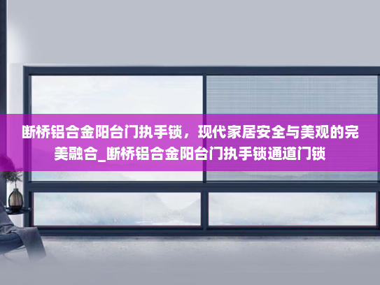断桥铝合金阳台门执手锁，现代家居安全与美观的完美融合_断桥铝合金阳台门执手锁通道门锁