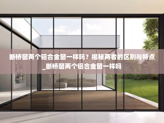 断桥窗两个铝合金窗一样吗？揭秘两者的区别与特点_断桥窗两个铝合金窗一样吗