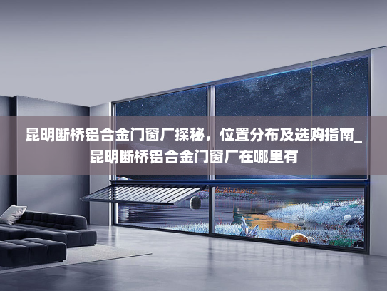 昆明断桥铝合金门窗厂探秘，位置分布及选购指南_昆明断桥铝合金门窗厂在哪里有