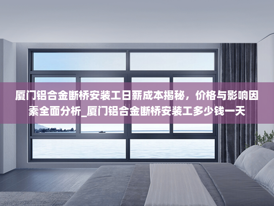 厦门铝合金断桥安装工日薪成本揭秘，价格与影响因素全面分析_厦门铝合金断桥安装工多少钱一天