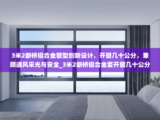 3米2断桥铝合金窗型创新设计，开窗几十公分，兼顾通风采光与安全_3米2断桥铝合金要开窗几十公分