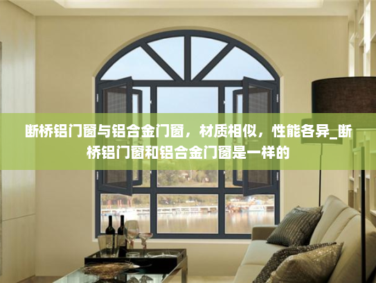 断桥铝门窗与铝合金门窗，材质相似，性能各异_断桥铝门窗和铝合金门窗是一样的