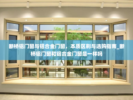 断桥铝门窗与铝合金门窗，本质区别与选购指南_断桥铝门窗和铝合金门窗是一样吗