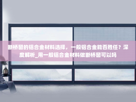 断桥窗的铝合金材料选择，一般铝合金能否胜任？深度解析_用一般铝合金材料做断桥窗可以吗