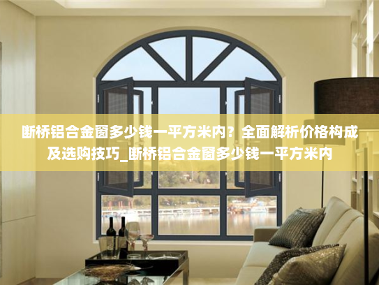 断桥铝合金窗多少钱一平方米内？全面解析价格构成及选购技巧_断桥铝合金窗多少钱一平方米内