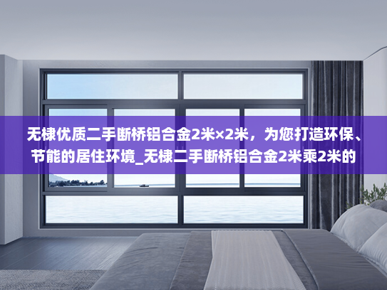 无棣优质二手断桥铝合金2米×2米，为您打造环保、节能的居住环境_无棣二手断桥铝合金2米乘2米的