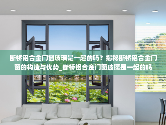 断桥铝合金门窗玻璃是一起的吗？揭秘断桥铝合金门窗的构造与优势_断桥铝合金门窗玻璃是一起的吗