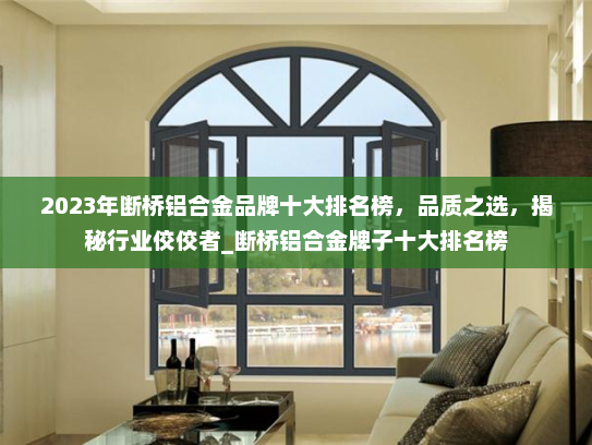 2023年断桥铝合金品牌十大排名榜，品质之选，揭秘行业佼佼者_断桥铝合金牌子十大排名榜