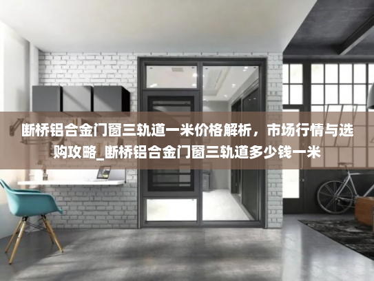 断桥铝合金门窗三轨道一米价格解析，市场行情与选购攻略_断桥铝合金门窗三轨道多少钱一米
