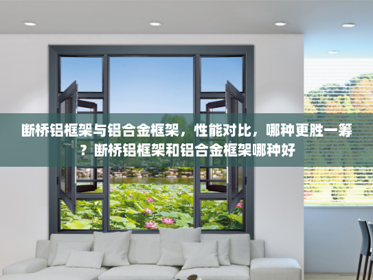 断桥铝框架与铝合金框架，性能对比，哪种更胜一筹？断桥铝框架和铝合金框架哪种好