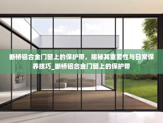 断桥铝合金门窗上的保护带，揭秘其重要性与日常保养技巧_断桥铝合金门窗上的保护带