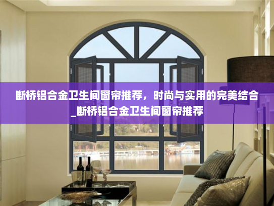 断桥铝合金卫生间窗帘推荐，时尚与实用的完美结合_断桥铝合金卫生间窗帘推荐