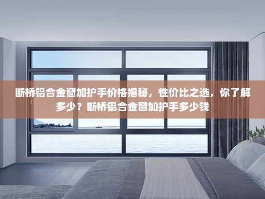 断桥铝合金窗加护手价格揭秘，性价比之选，你了解多少？断桥铝合金窗加护手多少钱