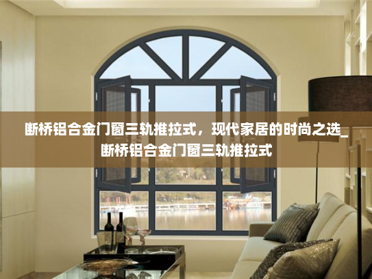 断桥铝合金门窗三轨推拉式，现代家居的时尚之选_断桥铝合金门窗三轨推拉式