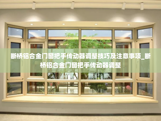 断桥铝合金门窗把手传动器调整技巧及注意事项_断桥铝合金门窗把手传动器调整