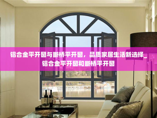 铝合金平开窗与断桥平开窗，品质家居生活新选择_铝合金平开窗和断桥平开窗