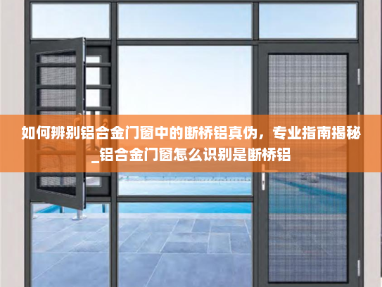 如何辨别铝合金门窗中的断桥铝真伪，专业指南揭秘_铝合金门窗怎么识别是断桥铝