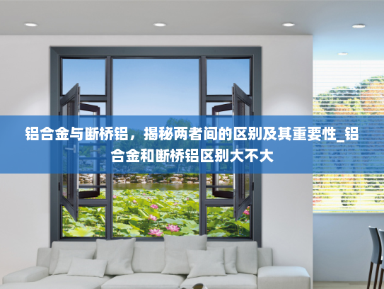 铝合金与断桥铝，揭秘两者间的区别及其重要性_铝合金和断桥铝区别大不大
