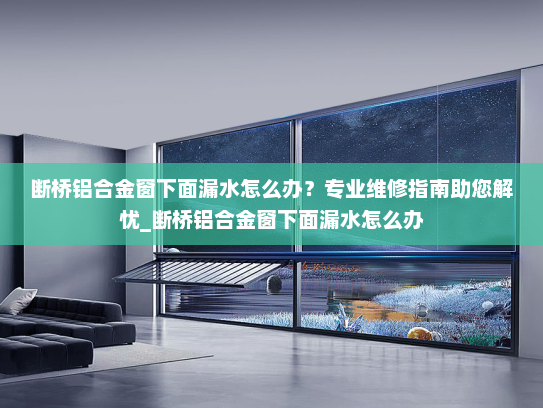 断桥铝合金窗下面漏水怎么办？专业维修指南助您解忧_断桥铝合金窗下面漏水怎么办