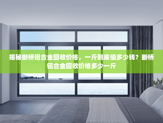 揭秘断桥铝合金回收价格，一斤到底值多少钱？断桥铝合金回收价格多少一斤